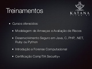 Treinamentos
Cursos oferecidos:
Modelagem de Ameaças e Avaliação de Riscos
Desenvolvimento Seguro em Java, C, PHP, .NET,
Ruby ou Python
Introdução a Forense Computacional
Certiﬁcação CompTIA Security+
 