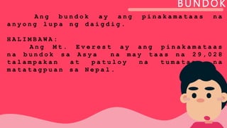 BUNDOK
A n g b u n d o k a y a n g p i n a k a m a t a a s n a
a n y o n g l u p a n g d a i g d i g .
H A L I M B A W A :
A n g M t . E v e r e s t a y a n g p i n a k a m a t a a s
n a b u n d o k s a A s y a n a m a y t a a s n a 2 9 , 0 2 8
t a l a m p a k a n a t p a t u l o y n a t u m a t a a s n a
m a t a t a g p u a n s a N e p a l .
 