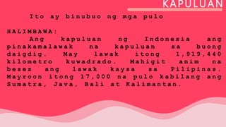 KAPULUAN
I t o a y b i n u b u o n g m g a p u l o
H A L I M B A W A :
A n g k a p u l u a n n g I n d o n e s i a a n g
p i n a k a m a l a w a k n a k a p u l u a n s a b u o n g
d a i g d i g . M a y l a w a k i t o n g 1 , 9 1 9 , 4 4 0
k i l o m e t r o k u w a d r a d o . M a h i g i t a n i m n a
b e s e s a n g l a w a k k a y s a s a P i l i p i n a s .
M a y r o o n i t o n g 1 7 , 0 0 0 n a p u l o k a b i l a n g a n g
S u m a t r a , J a v a , B a l i a t K a l i m a n t a n .
 
