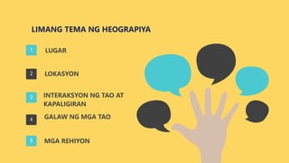 1
2
3
4
5
LOKASYON
INTERAKSYON NG TAO AT
KAPALIGIRAN
GALAW NG MGA TAO
MGA REHIYON
LUGAR
LIMANG TEMA NG HEOGRAPIYA
 