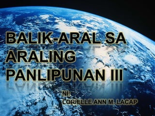 BALIK-ARAL SA
ARALING
PANLIPUNAN III
NI:
LORIELLE ANN M. LACAP

 