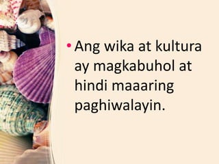 • Ang wika at kultura
ay magkabuhol at
hindi maaaring
paghiwalayin.
 