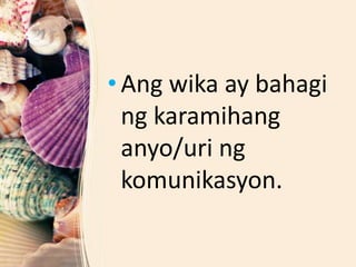 • Ang wika ay bahagi
ng karamihang
anyo/uri ng
komunikasyon.
 