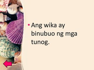 • Ang wika ay
binubuo ng mga
tunog.
 