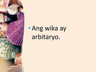 • Ang wika ay
arbitaryo.
 