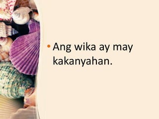 • Ang wika ay may
kakanyahan.
 
