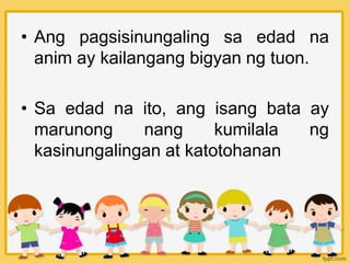 • Ang pagsisinungaling sa edad na
anim ay kailangang bigyan ng tuon.
• Sa edad na ito, ang isang bata ay
marunong nang kumilala ng
kasinungalingan at katotohanan
 