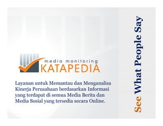 See What People Say
 Layanan untuk Memantau dan Menganalisa
 Kinerja Perusahaan berdasarkan Informasi
 yang terdapat di semua Media Berita dan
 Media Sosial yang tersedia secara Online.

Propierty of Katapedia.com
 