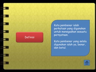 Definisi
Kata pembenar ialah
perkataan yang digunakan
untuk menegaskan sesuatu
pernyataan.
Kata pembenar yang selalu
digunakan ialah ya, benar,
dan betul.