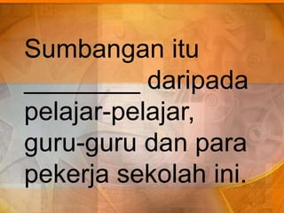 Sumbangan itu
________ daripada
pelajar-pelajar,
guru-guru dan para
pekerja sekolah ini.
 