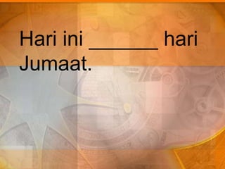 Hari ini ______ hari
Jumaat.
 