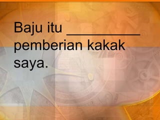 Baju itu _________
pemberian kakak
saya.
 