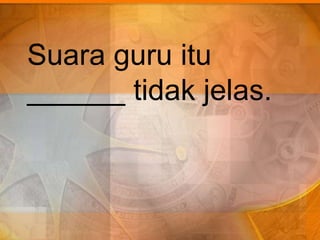Suara guru itu
______ tidak jelas.
 