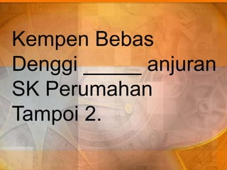 Kempen Bebas
Denggi _____ anjuran
SK Perumahan
Tampoi 2.
 
