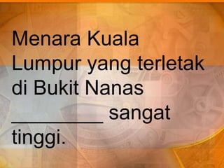 Menara Kuala
Lumpur yang terletak
di Bukit Nanas
________ sangat
tinggi.
 