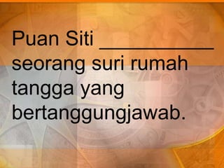 Puan Siti __________
seorang suri rumah
tangga yang
bertanggungjawab.
 