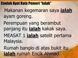 Contoh Ayat Kata Pemeri “Ialah”
 Makanan kegemaran saya ialah
 ayam goreng.
 Perempuan yang berambut
 panjang itu ialah kakak saya.
 MEASAT 1 ialah satelit pertama
 Malaysia.
 Rumah banglo di atas bukit itu
 ialah rumah Encik Ahmad.
 