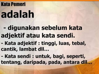 Kata Pemeri

adalah
 - digunakan sebelum kata
adjektif atau kata sendi.
- Kata adjektif : tinggi, luas, tebal,
cantik, lambat dll…
- Kata sendi : untuk, bagi, seperti,
tentang, daripada, pada, antara dll…
 