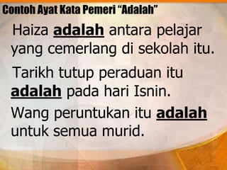 Contoh Ayat Kata Pemeri “Adalah”
 Haiza adalah antara pelajar
 yang cemerlang di sekolah itu.
 Tarikh tutup peraduan itu
 adalah pada hari Isnin.
 Wang peruntukan itu adalah
 untuk semua murid.
 