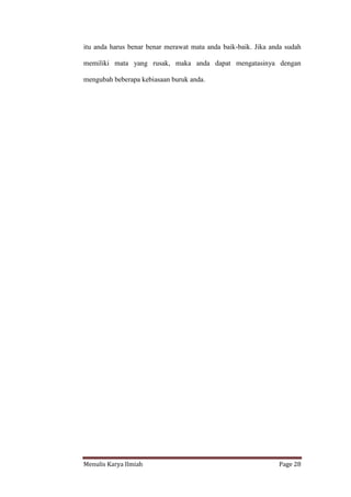 Menulis Karya Ilmiah Page 28
itu anda harus benar benar merawat mata anda baik-baik. Jika anda sudah
memiliki mata yang rusak, maka anda dapat mengatasinya dengan
mengubah beberapa kebiasaan buruk anda.
 