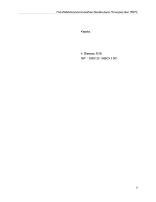 Pola Diklat Kompetensi Keahlian Nautika Kapal Penangkap Ikan (NKPI)

Kepala,

Ir. Siswoyo, M.Si
NIP. 19580125 198803 1 001

ii

 