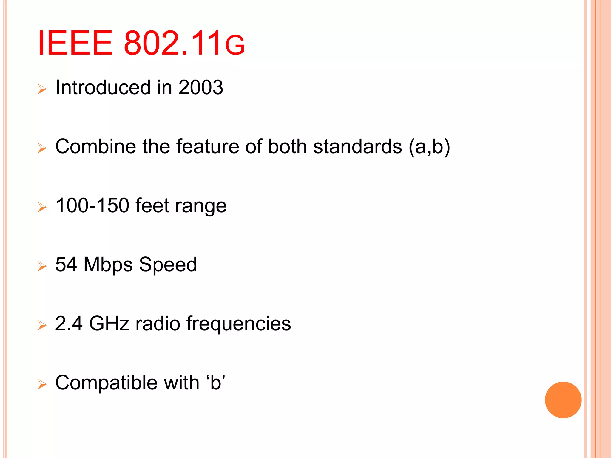 IEEE 802.11G
 Introduced in 2003
 Combine the feature of both standards (a,b)
 100-150 feet range
 54 Mbps Speed
 2.4 GHz radio frequencies
 Compatible with ‘b’
 