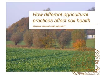 How different agricultural
practices affect soil health
KATARINA HEDLUND LUND UNIVERSITY
 