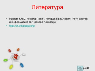 Литература
• Никола Клем, Никола Перин, Наташа Прашчевић: Рачунарство
  и информатика за 1.разред гимназије
• http://sr.wikipedia.org/




                     Free Powerpoint Templates
                                                    Page 36
 