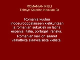 ROMANIAN KIELI Tehnyt: Katarina Neculae 9a Romania kuuluu indoeurooppalaiseen kielikuntaan ja romanian sukukieli on latina, espanja, italia, portugali, ranska.  Romanian kieli on saanut vaikutteita slaavilaisista kielistä.  