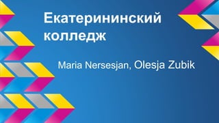 Екатерининский
колледж
Maria Nersesjan, Olesja Zubik
 