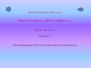 What multiculturalism means to us! Katarina Foster(10yrs) &Toni Lafitani.(11yrs)10 yrs. and 11 yrs.Grades: 5We acknowledge FlickrCC as the source of our photos! 