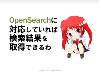 OpenSearchに
対応していれば
検索結果を
取得できるわ

      Copyright © 2012 Hiroshi Takase.
 