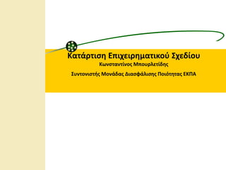 Κατάρτιση Επιχειρηματικού Σχεδίου
Κωνσταντίνος Μπουρλετίδης
Συντονιστής Μονάδας Διασφάλισης Ποιότητας ΕΚΠΑ
 