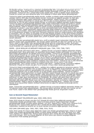 gerçekleştirmiştir. Türkiye, Katar’ın bu sektörde gerçekleştirdiği ithalat içerisinde en yüksek paya sahip
10 ülkeden birisidir. Türkiye’nin bu sektörde gerçekleştirdiği 2011 yılı toplam ihracat tutarı ise 1.5
milyar dolardır. Buna göre Türkiye dünya toplam ihracatı içerisindeki %3,5 payı ile 9. sırada yer
almaktadır. Türkiye’nin 2011 yılında Katar’a olan plastik boru, profil ve plastik inşaat malzemeleri
ihracatı bir önceki yılın aynı dönemine göre %12 azalarak 4 milyon dolar olarak gerçekleşmiştir.
Türkiye’nin Katar’a gerçekleştirdiği plastik borular, profiller ve plastik inşaat malzemeleri ihracatının
yaklaşık %85’ini 3917 gtip numaralı plastik borular, hortumlar ve bağlantı parçaları ile 3925 gtip
numaralı plastikten diğer inşaat malzemeleri oluşturmaktadır. Plastik hortum, boru ve bağlantı
parçalarının Katar’a ihracatında en yüksek payı 391731 gtip numaralı plastikten esnek boru ve
hortumlar ile 391740 gtip numaralı plastik borular ve hortumların bağlantı parçaları oluşturmaktadır.
Türkiye’nin Katar’a gerçekleştirdiği plastikten diğer inşaat malzemeleri ihracatı içerisinde en yüksek
payı ise 392520 gtip numaralı plastikten kapılar, pencereler ve bunların pervazları ile çerçeveleri
oluşturmaktadır. Katar’ın ithalatını oluşturan önemli ürünlere bakıldığında, gerçekleştirilen ithalat
içerisinde en yüksek 3. payı hava taşıtları ve binek otomobillerinden sonra inşaat malzemeleri
almaktadır. Katar, inşaat malzemeleri sektörü açısından bölge ithalatının en yoğun olarak gerçekleştiği
tek pazar konumundadır. Katar’da gerçekleştirilmesi planlanan birçok yeni kamu binası inşaatı projesi,
yol ve kanalizasyon projeleri ve ülke ticari merkezini oluşturan Doha’nın modernizasyonu için planlanan
iş merkezleri, yeni yol, köprü ve kavşaklar ile çok katlı otopark projeleri ve alış-veriş merkezi projeleri
bulunmaktadır. Yoğun bayındırlık faaliyetlerinin gerçekleştirildiği Katar’da her türlü inşaat malzemesine
ihtiyaç duyulmaktadır. Bu yüzden plastik boru, profil ve plastik inşaat malzemelerine olan talep artarak
devam edecektir.
Katar, Türkiye’den gerçekleştirdiği plastik boru, profil ve plastik inşaat malzemeleri ithalatı için %5
gümrük vergisi oranı uygulamaktadır. Söz konusu sektör içerisinde yer alan tüm ürünler için bu oran
%5’tir. Katar’ın KİK Ülkeleri’nden gerçekleştirdiği ithalat gümrük vergisinden muaftır. Buna göre
Türkiye’nin pazardaki rakibi olan ve Katar pazarında yer alan en büyük ihracatçı 10 ülke içerisindeki
Suudi Arabistan için uygulanan gümrük vergisi oranı %0 olmaktadır.
DEMİR – ÇELİK BORULAR VE BAĞLANTI PARÇALARI (gtip: 7304, 7305, 7306, 7307)
Katar 2010 yılında 228 milyon dolar demir – çelikten borular ve bunların bağlantı elemanları ithalatı
gerçekleştirmiştir. Buna göre Katar, bu sektördeki dünya toplam ithalatı içerisindeki %1,4 payı ile en
fazla ithalat gerçekleştiren 20 ülkeden birisi konumundadır. Türkiye’nin bu sektörde gerçekleştirdiği
dünya toplam ihracatı ise 1,5 milyar dolar dolayındadır. Türkiye, bu sektör itibariyle dünyada en fazla
ihracat gerçekleştiren ülkeler içerisinde % 3,2’lik payı ile ilk 10 içerisinde yer almaktadır. Türkiye bu
sektörde gerçekleştirdiği ihracatın yaklaşık 10’unu Katar’a gerçekleştirmektedir. Son 2 yıllık veriler ele
alındığında Katar’ın sektör ithalatı yaklaşık %26 oranında düşüş göstermiştir. Bununla birlikte son 4
yıllık dönemde Katar’ın sektör ithalatının ortalama artış oranı %28’tir. Türkiye’nin son 4 yıllık dönemde
Katar’a gerçekleştirdiği sektör ihracatının ortalama artış oranı ise bu oranın 2 katı olarak
gerçekleşmiştir. 2011 yılında Türkiye ‘nin Katar’a olan demir – çelikten borular ve bunların bağlantı
elemanları ihracatı bir önceki yıla göre %112 artarak 3 milyon dolar olarak gerçekleşmiştir.
Türkiye’nin Katar’a gerçekleştirdiği demir – çelikten boru bağlantı parçalarının tamamına yakınını 7304
gtip numaralı demir ve çelikten ince ve kalın profiller ve içi boş profiller oluşturmaktadır. Bu ürün grubu
ihracatının tamamına yakınının gerçekleştiği ürün grubu ise 730411 gtip numaralı gaz veya petrol boru
hatlarında kullanılan ince ve kalın borular ve içi boş profiller oluşturmaktadır. Türkiye’nin Katar’a
gerçekleştirdiği inşaat malzemeleri ve inşaat makineleri toplam ihracatı içerisinde en yüksek payı demir
– çelik çubuklar ve profiller oluşturmaktadır. Katar ekonomisinin %60’ını petrol ve doğal gaz sektörü
oluşturmaktadır. Katar’ın en yüksek ihracat gerçekleştirdiği kalemler içerisinde petrol gazları, etilen
polimerleri ve diğer gazlı hidrokarbonlar yer almaktadır. Bu yüzden ülke petrol bazlı tüm ürünlerin
girdisi olan petrol ve doğal gaz üretimini yoğun bir şekilde sürdürmektedir. Katar’ın doğal gaz ve
petrolden elde ettiği gelirin büyük kısmı ise enerji santralleri, rafineler ve Doha’nın inşasında
kullanılmaktadır. Katar’ın petrol ve doğal gaz üretiminde kullandığı demir – çelikten ince ve kalın
borular ile içi boş profiller talebini ilerleyen dönemlerde de yoğun bir şekilde sürdüreceği tahmin
edilmektedir.
Katar, Türkiye’den gerçekleştirdiği demir – çelikten borular ve bunların bağlantı elemanları ithalatı için
%5 gümrük vergisi oranı uygulamaktadır. Söz konusu sektör içerisinde yer alan tüm ürünler için bu
oran %5’tir. Katar’ın KİK Ülkeleri’nden gerçekleştirdiği ithalat gümrük vergisinden muaftır.

Cam ve Seramik İnşaat Malzemeleri
SERAMİK İNŞAAT MALZEMELERİ (gtip: 6902, 6908, 6910)
Katar 2010 yılında bir önceki yıla göre %27 düşüşle 69 milyon dolar değerinde seramik inşaat
malzemeleri ithalatı gerçekleştirmiştir. Katar’ın en fazla seramik inşaat malzemeleri ithalatı
gerçekleştirdiği ülkeler ve pazar payları şöyledir: Çin %31, İspanya %21, İtalya %16, Almanya %10,
Avusturya %5. Türkiye Katar pazarına 2011 yılında 692 bin dolar değerinde seramik inşaat
malzemeleri, özellikle de seramik yer ve duvar karoları ile seramik sağlık gereçleri ihraç etmiştir.
DÜZ CAM/ CAM KARO (gtip: 7005, 7007, 7008, 7016, 7019)
Katar 2010 yılında 45 milyon dolar değerinde inşaat camı ithalatı gerçekleştirmiştir. Katar’ın en fazla
inşaat camı ithalatı gerçekleştirdiği ülkeler ve pazar payları şöyledir: Çin %36, Almanya %11, ABD
%10, İngiltere %7, Belçika %6. Türkiye Katar pazarına 2011 yılında 563 bin dolar değerinde inşaat
camı ihraç etmiştir. 2011 yılı ihracat değerleri ile 2010 yılının aynı dönemi karşılaştırıldığında
ihracatımızın %50 azaldığı görülmüştür.

Katar Ülke Raporu

39 / 45

Yasal Uyarı : Kaynak gösterilmek kaydı ile alıntı yapılabilir. Dokümanın her hangi bir yöntemle çoğaltılması ve/veya basılı ya da elektronik her hangi bir
ortamda dağıtımı yasaktır.

 