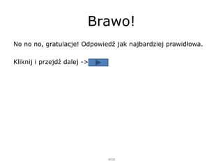 Brawo!
No no no, gratulacje! Odpowiedź jak najbardziej prawidłowa.
Kliknij i przejdź dalej ->
WSB
 