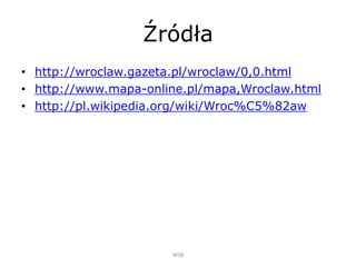 Źródła
• http://wroclaw.gazeta.pl/wroclaw/0,0.html
• http://www.mapa-online.pl/mapa,Wroclaw.html
• http://pl.wikipedia.org/wiki/Wroc%C5%82aw
WSB
 