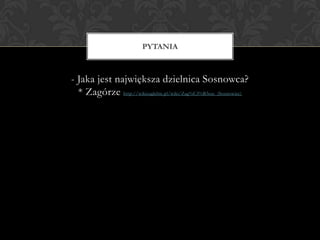 - Jaka jest największa dzielnica Sosnowca?
* Zagórze http://wikizaglebie.pl/wiki/Zag%C3%B3rze_(Sosnowiec)
PYTANIA
 