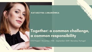 KATARZYNA LIMANÓWKA
Together: a common challenge,
a common responsibility
EVS Project I November 2018 – September 2019 I Barcelos, Portugal
 