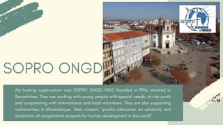 SOPRO ONGD
My hosting organization was SOPRO ONGD, NGO founded in 1996, situated in
Barcelinhos. They are working with you...