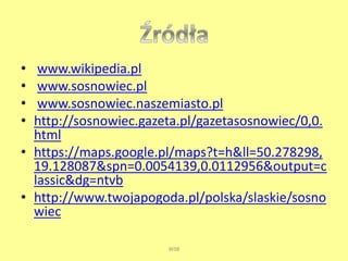 • www.wikipedia.pl 
• www.sosnowiec.pl 
• www.sosnowiec.naszemiasto.pl 
• http://sosnowiec.gazeta.pl/gazetasosnowiec/0,0. 
html 
• https://maps.google.pl/maps?t=h&ll=50.278298, 
19.128087&spn=0.0054139,0.0112956&output=c 
lassic&dg=ntvb 
• http://www.twojapogoda.pl/polska/slaskie/sosno 
wiec 
WSB 
