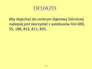 Aby dojechać do centrum Dąbrowy Górniczej 
najlepiej jest skorzystać z autobusów linii 690, 
55, 188, 813, 811, 835. 
WSB 
 
