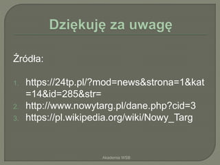 Źródła:
1. https://24tp.pl/?mod=news&strona=1&kat
=14&id=285&str=
2. http://www.nowytarg.pl/dane.php?cid=3
3. https://pl.wikipedia.org/wiki/Nowy_Targ
Akademia WSB
 