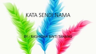 KATA SENDI NAMA
BY : RASHIDAH BINTI TAHANG
 