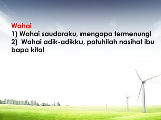 Wahai
1) Wahai saudaraku, mengapa termenung!
2) Wahai adik-adikku, patuhilah nasihat ibu
bapa kita!
 