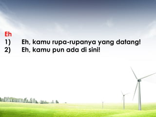 Eh
1) Eh, kamu rupa-rupanya yang datang!
2) Eh, kamu pun ada di sini!
 