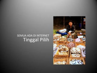 SEMUA ADA DI INTERNET
   Tinggal Pilih
 