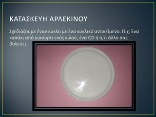 Σχεδιάζουμε έναν κύκλο με ένα κυκλικό αντικείμενο. Π.χ. Ένα
καπάκι από γιαούρτι ενός κιλού, ένα CD ή ό,τι άλλο σας
βολεύει.
 