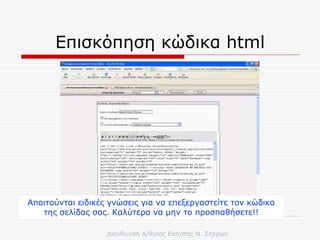 Επισκόπηση κώδικα  html Απαιτούνται ειδικές γνώσεις για να επεξεργαστείτε τον κώδικα της σελίδας σας. Καλύτερα να μην το προσπαθήσετε!! 