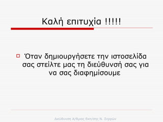 Καλή επιτυχία !!!!! Όταν δημιουργήσετε την ιστοσελίδα σας στείλτε μας τη διεύθυνσή σας για να σας διαφημίσουμε  
