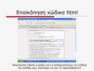 Επισκόπηση κώδικα  html Απαιτούνται ειδικές γνώσεις για να επεξεργαστούμε τον κώδικα της σελίδας μας. Καλύτερα να μην το προσπαθήσετε!! 